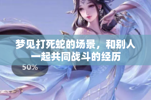 梦见打死蛇的场景，和别人一起共同战斗的经历