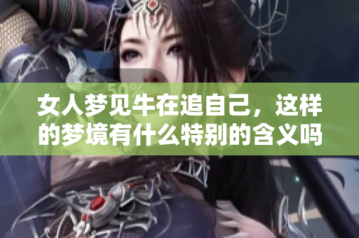 女人梦见牛在追自己，这样的梦境有什么特别的含义吗
