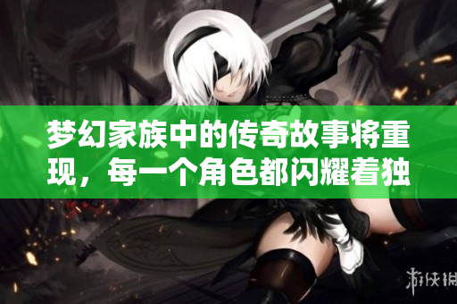 梦幻家族中的传奇故事将重现，每一个角色都闪耀着独特光芒