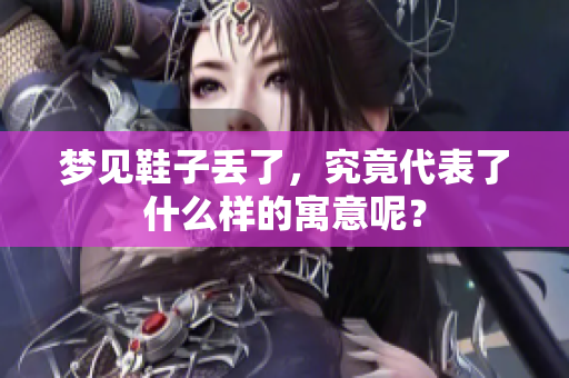 梦见鞋子丢了，究竟代表了什么样的寓意呢？