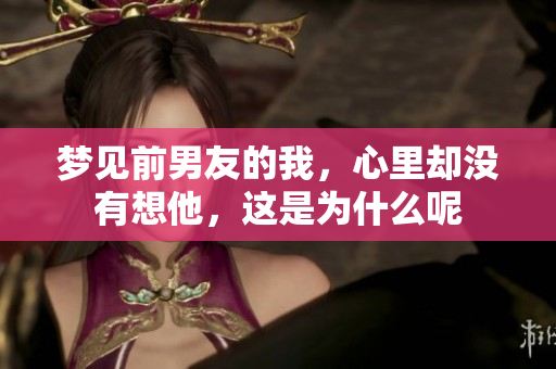 梦见前男友的我，心里却没有想他，这是为什么呢