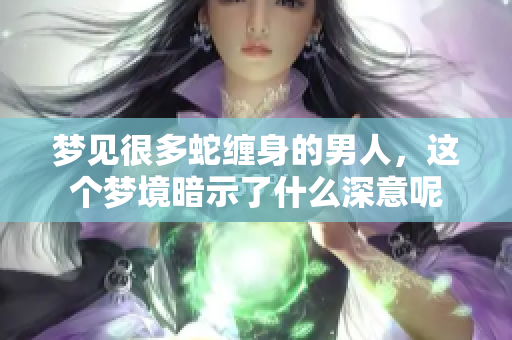 梦见很多蛇缠身的男人，这个梦境暗示了什么深意呢