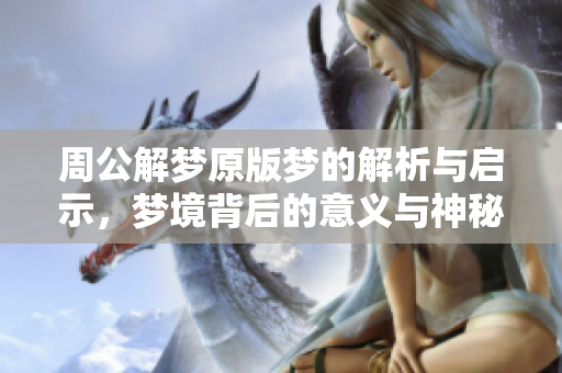 周公解梦原版梦的解析与启示，梦境背后的意义与神秘探讨