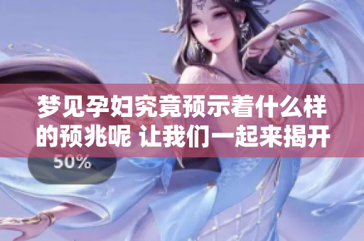 梦见孕妇究竟预示着什么样的预兆呢 让我们一起来揭开这个迷雾吧