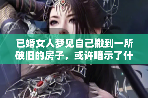 已婚女人梦见自己搬到一所破旧的房子，或许暗示了什么呢