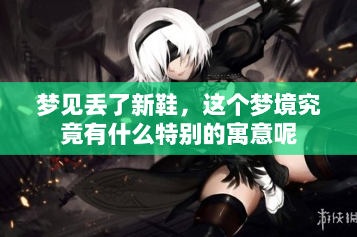 梦见丢了新鞋，这个梦境究竟有什么特别的寓意呢