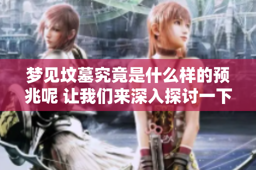 梦见坟墓究竟是什么样的预兆呢 让我们来深入探讨一下其中的含义