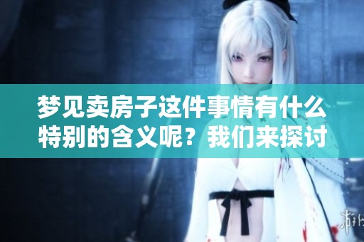 梦见卖房子这件事情有什么特别的含义呢？我们来探讨一下梦境中的卖房子。
