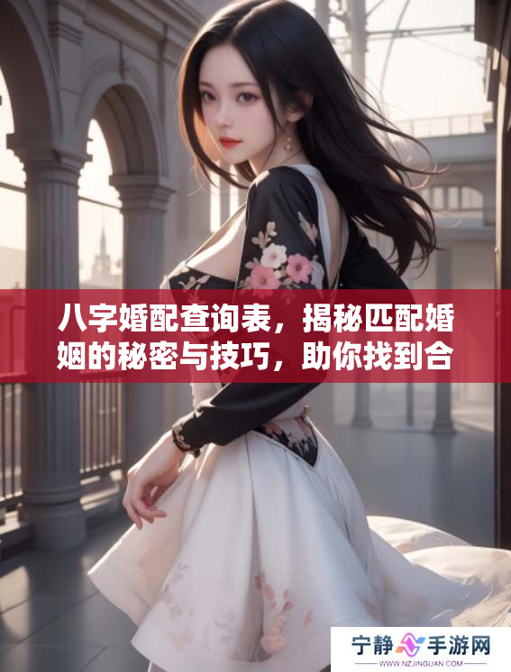 八字婚配查询表，揭秘匹配婚姻的秘密与技巧，助你找到合适伴侣