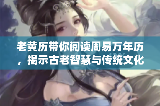老黄历带你阅读周易万年历，揭示古老智慧与传统文化的奥秘