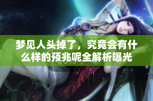 梦见人头掉了，究竟会有什么样的预兆呢全解析曝光