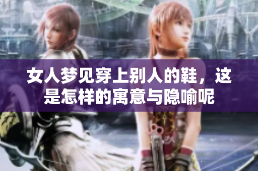女人梦见穿上别人的鞋，这是怎样的寓意与隐喻呢