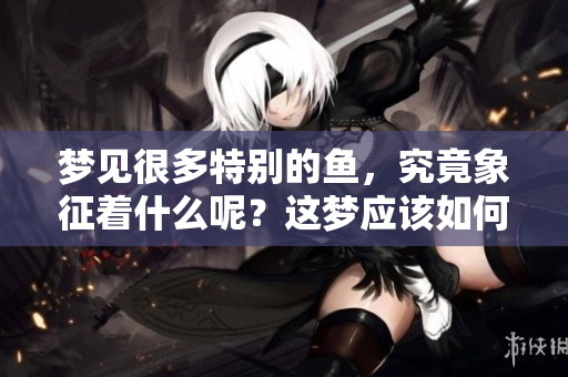 梦见很多特别的鱼，究竟象征着什么呢？这梦应该如何解读？