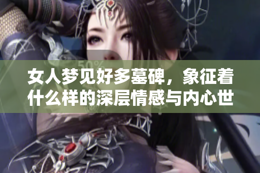 女人梦见好多墓碑，象征着什么样的深层情感与内心世界呢