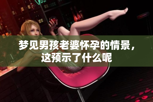 梦见男孩老婆怀孕的情景，这预示了什么呢