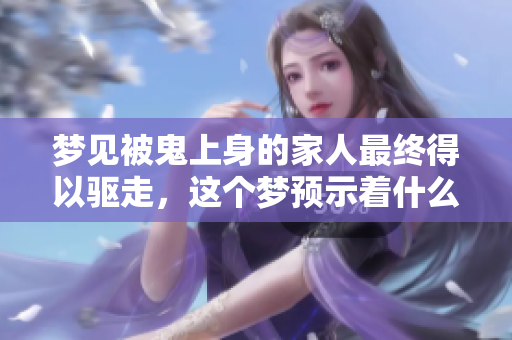 梦见被鬼上身的家人最终得以驱走，这个梦预示着什么呢