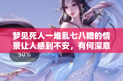 梦见死人一堆乱七八糟的情景让人感到不安，有何深意呢