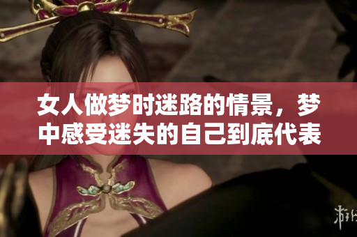 女人做梦时迷路的情景，梦中感受迷失的自己到底代表了什么呢