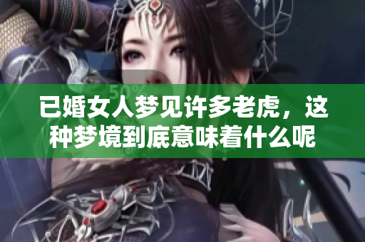 已婚女人梦见许多老虎，这种梦境到底意味着什么呢