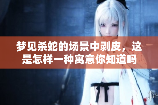 梦见杀蛇的场景中剥皮，这是怎样一种寓意你知道吗
