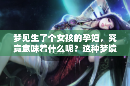 梦见生了个女孩的孕妇，究竟意味着什么呢？这种梦境有怎样的暗示？