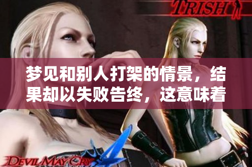 梦见和别人打架的情景，结果却以失败告终，这意味着什么呢