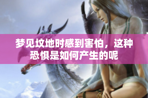梦见坟地时感到害怕，这种恐惧是如何产生的呢
