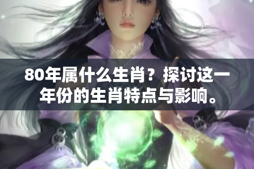 80年属什么生肖？探讨这一年份的生肖特点与影响。