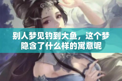 别人梦见钓到大鱼，这个梦隐含了什么样的寓意呢