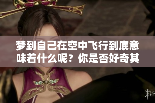 梦到自己在空中飞行到底意味着什么呢？你是否好奇其中的深层含义？