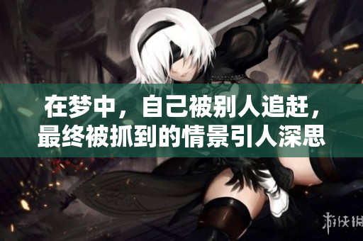 在梦中，自己被别人追赶，最终被抓到的情景引人深思