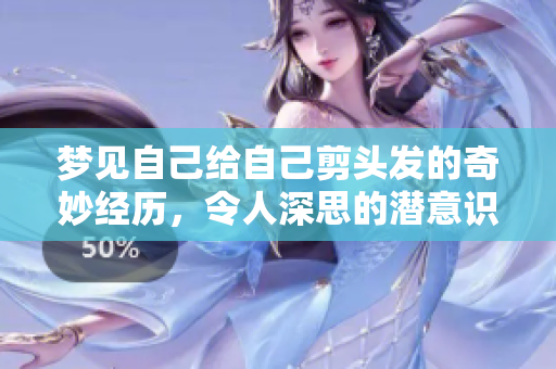 梦见自己给自己剪头发的奇妙经历，令人深思的潜意识探讨