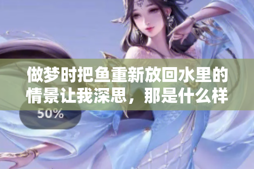 做梦时把鱼重新放回水里的情景让我深思，那是什么样的寓意呢