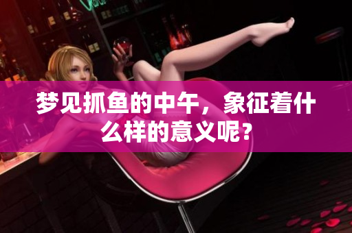 梦见抓鱼的中午，象征着什么样的意义呢？