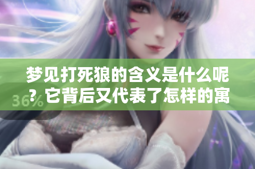 梦见打死狼的含义是什么呢？它背后又代表了怎样的寓意呢？