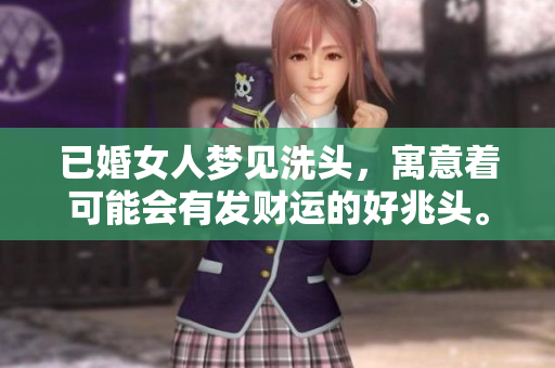 已婚女人梦见洗头，寓意着可能会有发财运的好兆头。