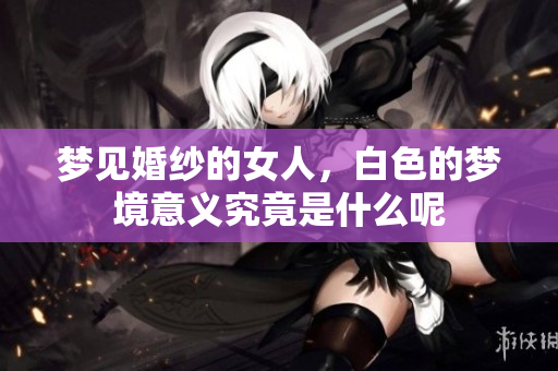 梦见婚纱的女人，白色的梦境意义究竟是什么呢