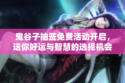 鬼谷子抽签免费活动开启，送你好运与智慧的选择机会