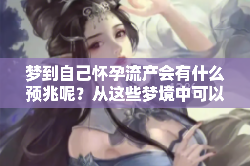 梦到自己怀孕流产会有什么预兆呢？从这些梦境中可以看出什么呢？