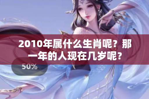 2010年属什么生肖呢？那一年的人现在几岁呢？