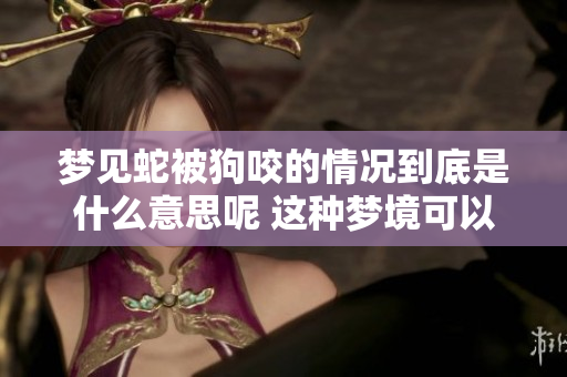 梦见蛇被狗咬的情况到底是什么意思呢 这种梦境可以预示什么呢