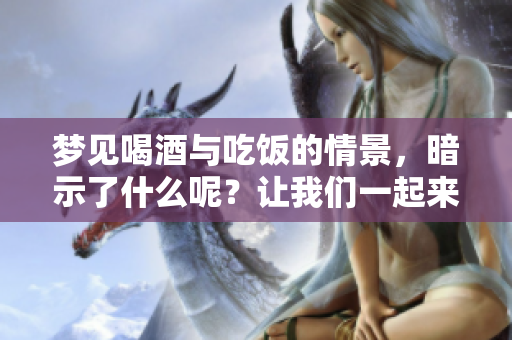 梦见喝酒与吃饭的情景，暗示了什么呢？让我们一起来探索吧！