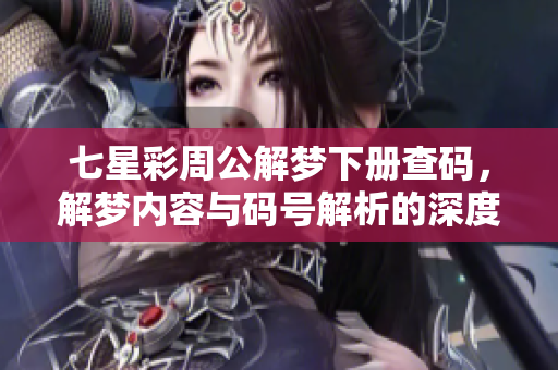 七星彩周公解梦下册查码，解梦内容与码号解析的深度探讨