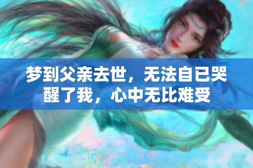 梦到父亲去世，无法自已哭醒了我，心中无比难受