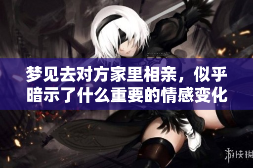 梦见去对方家里相亲，似乎暗示了什么重要的情感变化