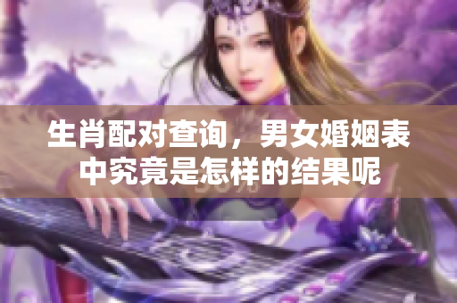 生肖配对查询，男女婚姻表中究竟是怎样的结果呢