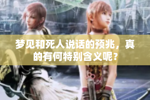 梦见和死人说话的预兆，真的有何特别含义呢？