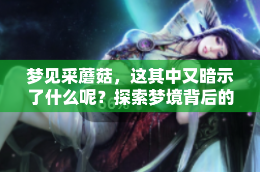 梦见采蘑菇，这其中又暗示了什么呢？探索梦境背后的深层意义