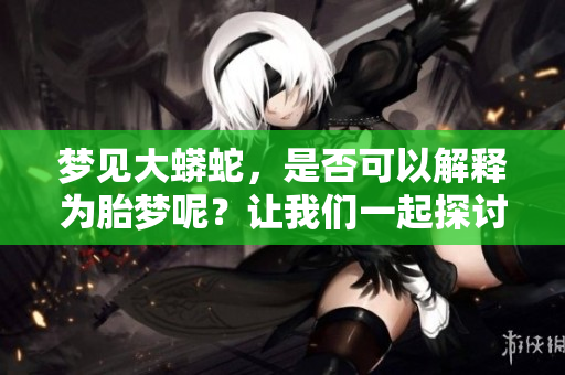 梦见大蟒蛇，是否可以解释为胎梦呢？让我们一起探讨一下这个问题。