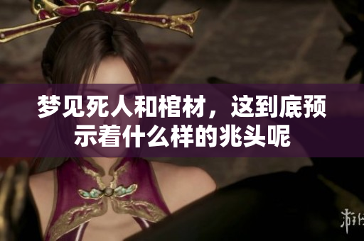 梦见死人和棺材，这到底预示着什么样的兆头呢